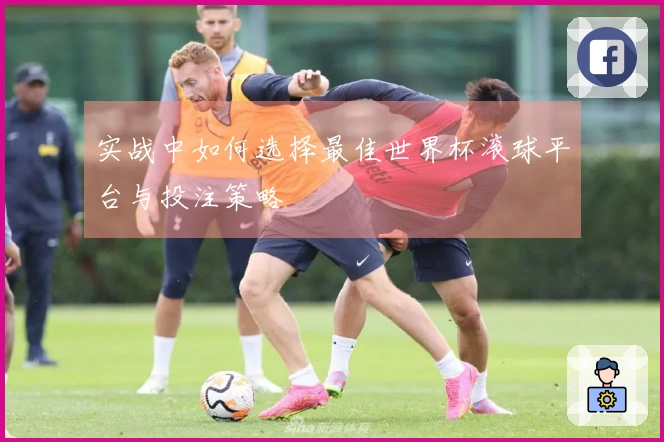 实战中如何选择最佳世界杯滚球平台与投注策略