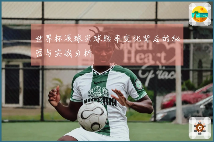 世界杯滚球买球赔率变化背后的秘密与实战分析