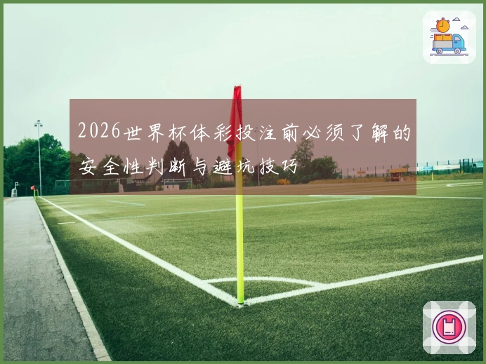 2026世界杯体彩投注前必须了解的安全性判断与避坑技巧