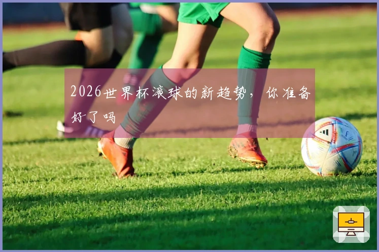 2026世界杯滚球的新趋势,你准备好了吗