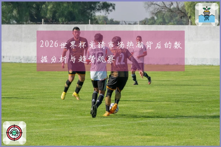 2026世界杯竞猜市场热潮背后的数据分析与趋势观察