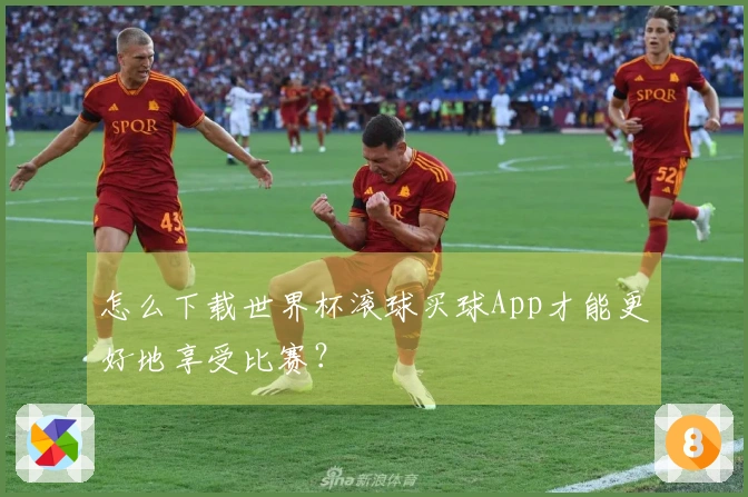 怎么下载世界杯滚球买球App才能更好地享受比赛?
