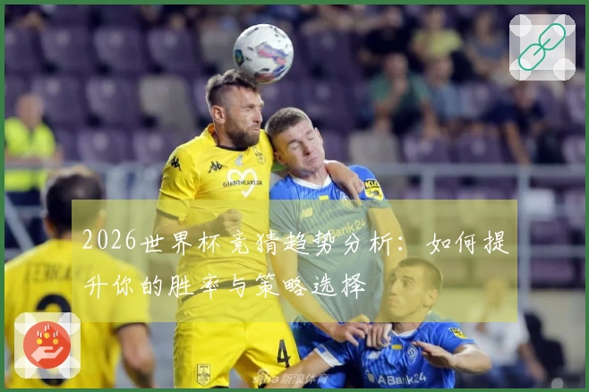 2026世界杯竞猜趋势分析:如何提升你的胜率与策略选择