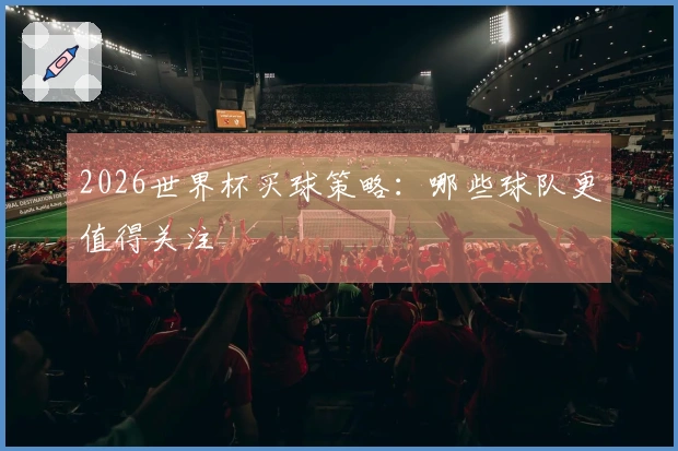 2026世界杯买球策略：哪些球队更值得关注