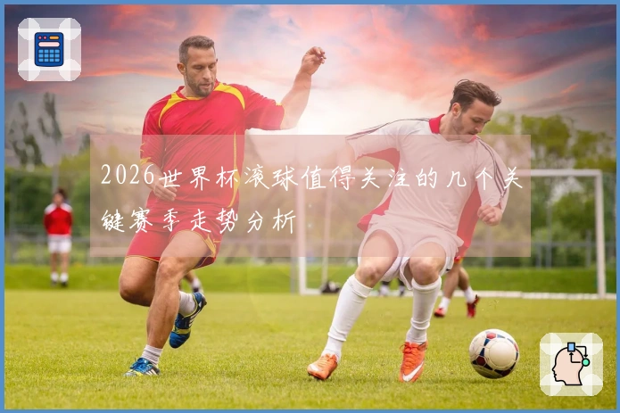 2026世界杯滚球值得关注的几个关键赛季走势分析