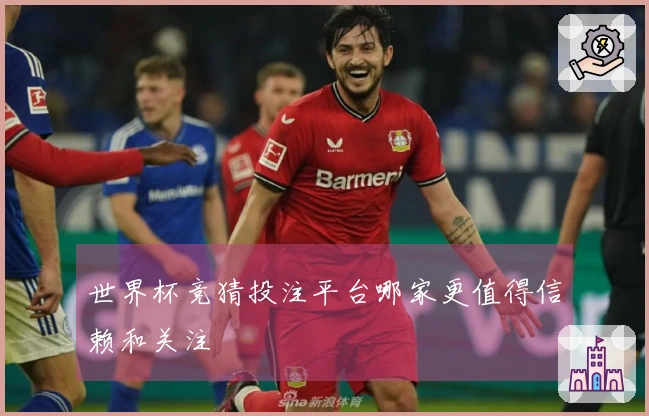 世界杯竞猜投注平台哪家更值得信赖和关注