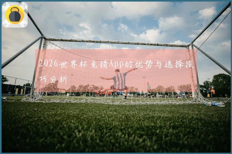 2026世界杯竞猜App的优势与选择技巧分析