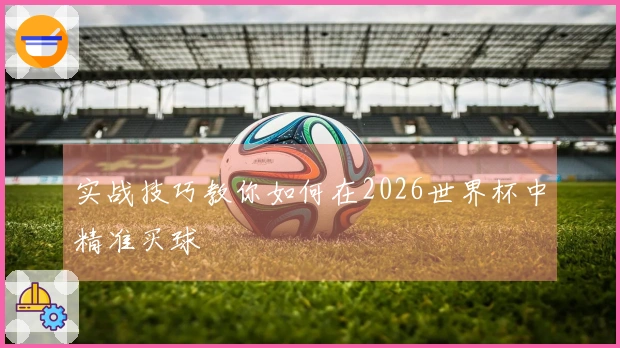 实战技巧教你如何在2026世界杯中精准买球
