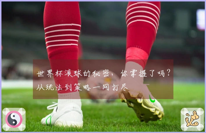 世界杯滚球的秘密，你掌握了吗？从玩法到策略一网打尽