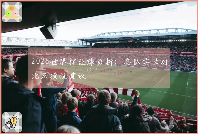 2026世界杯让球分析:各队实力对比及投注建议