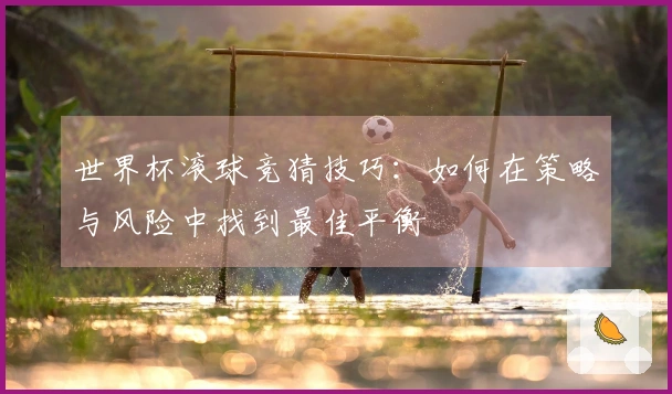 世界杯滚球竞猜技巧：如何在策略与风险中找到最佳平衡