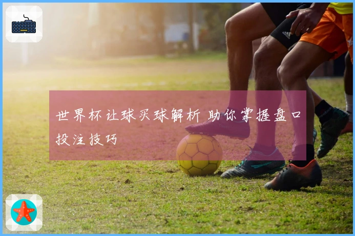 世界杯让球买球解析 助你掌握盘口投注技巧