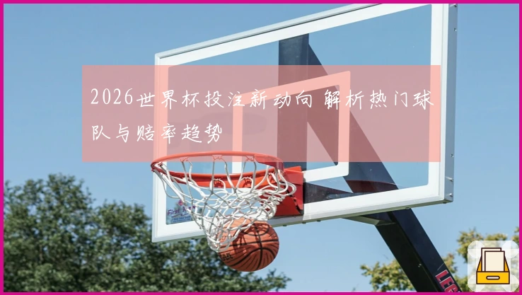 2026世界杯投注新动向 解析热门球队与赔率趋势