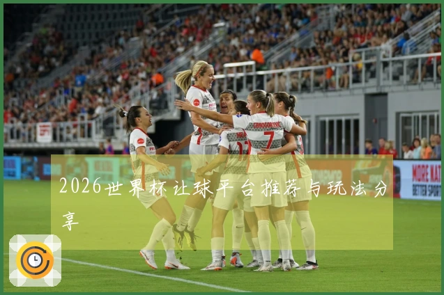 2026世界杯让球平台推荐与玩法分享