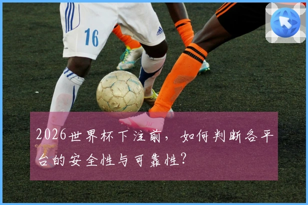 2026世界杯下注前，如何判断各平台的安全性与可靠性？