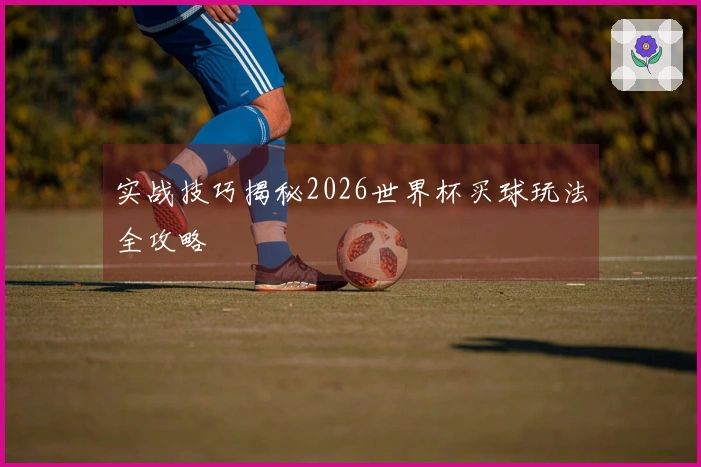 实战技巧揭秘2026世界杯买球玩法全攻略