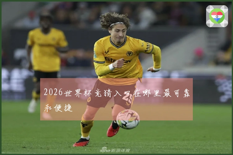 2026世界杯竞猜入口在哪里最可靠和便捷