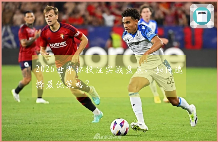 2026世界杯投注实战盘点，如何选择最优策略？