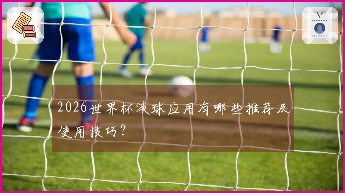 2026世界杯滚球应用有哪些推荐及使用技巧?