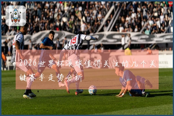 2026世界杯滚球值得关注的几个关键赛季走势分析