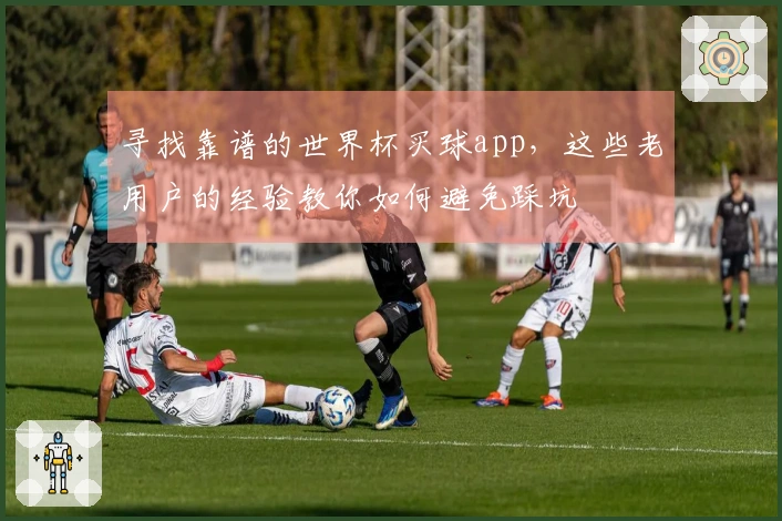 寻找靠谱的世界杯买球app，这些老用户的经验教你如何避免踩坑