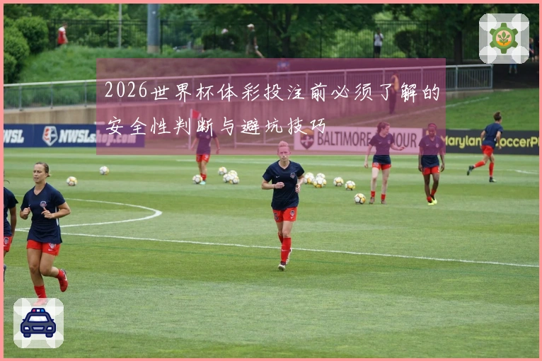 2026世界杯体彩投注前必须了解的安全性判断与避坑技巧