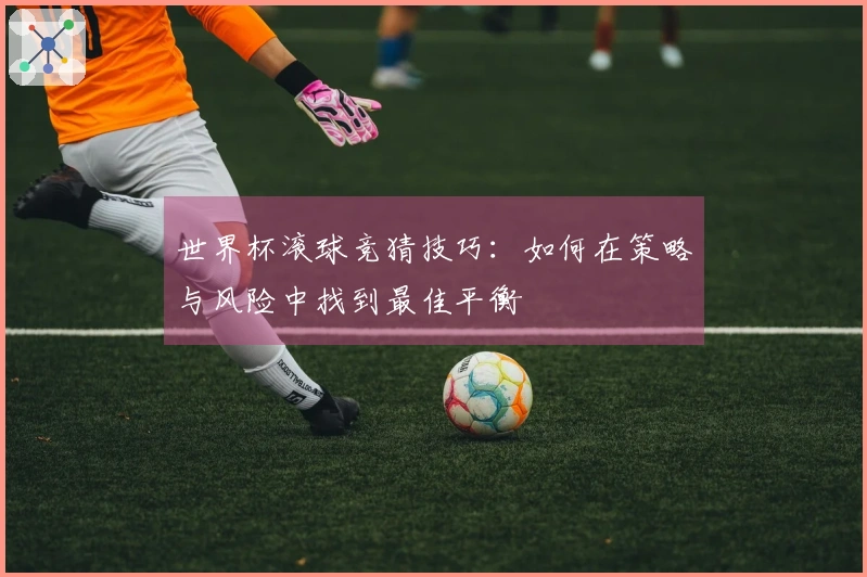 世界杯滚球竞猜技巧：如何在策略与风险中找到最佳平衡
