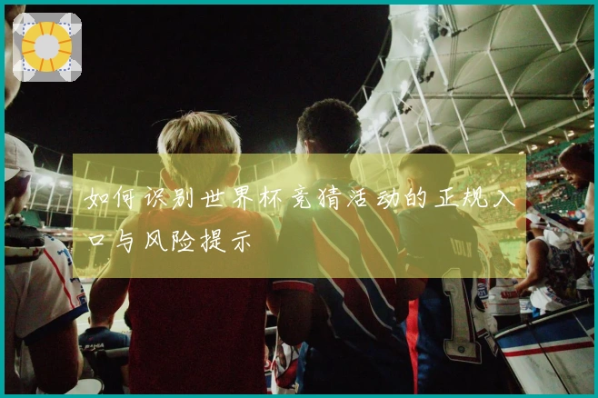 如何识别世界杯竞猜活动的正规入口与风险提示