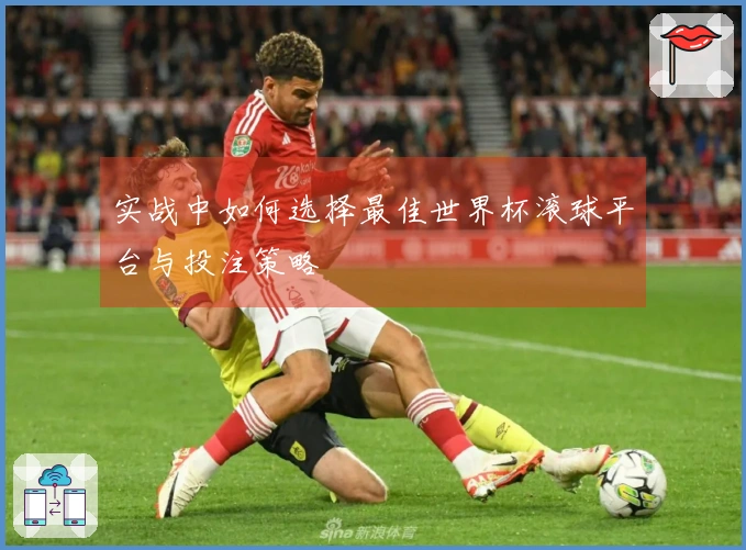 实战中如何选择最佳世界杯滚球平台与投注策略