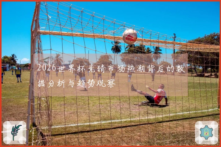 2026世界杯竞猜市场热潮背后的数据分析与趋势观察
