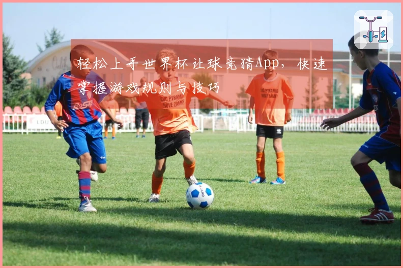 轻松上手世界杯让球竞猜App，快速掌握游戏规则与技巧