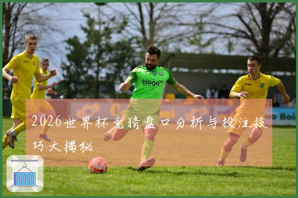 2026世界杯竞猜盘口分析与投注技巧大揭秘