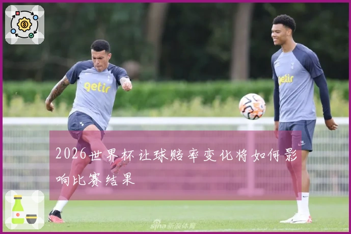 2026世界杯让球赔率变化将如何影响比赛结果