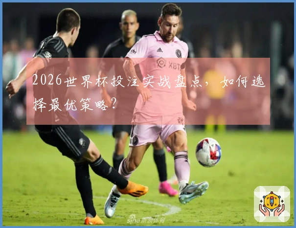 2026世界杯投注实战盘点,如何选择最优策略?