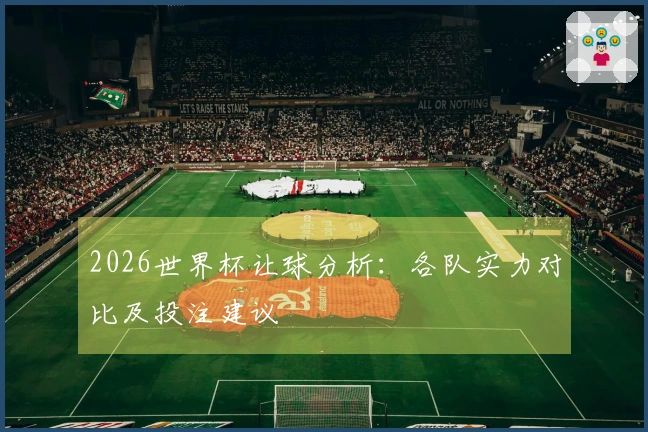 2026世界杯让球分析：各队实力对比及投注建议