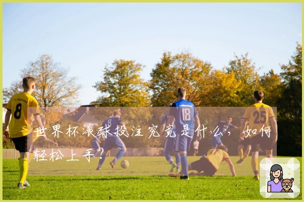 世界杯滚球投注究竟是什么，如何轻松上手？