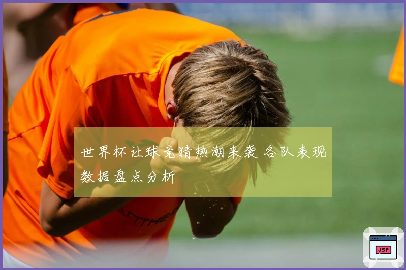 世界杯让球竞猜热潮来袭 各队表现数据盘点分析