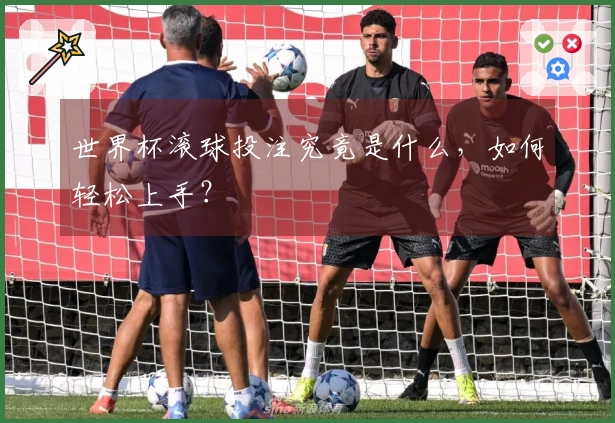 世界杯滚球投注究竟是什么，如何轻松上手？