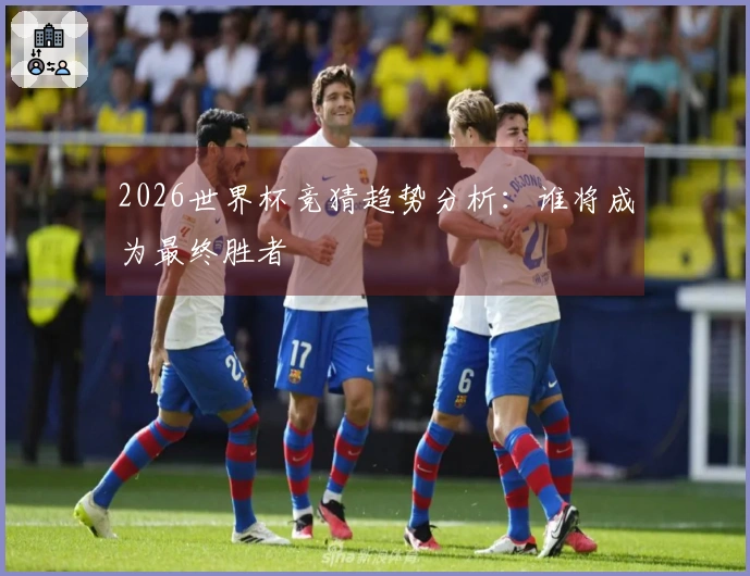 2026世界杯竞猜趋势分析:谁将成为最终胜者