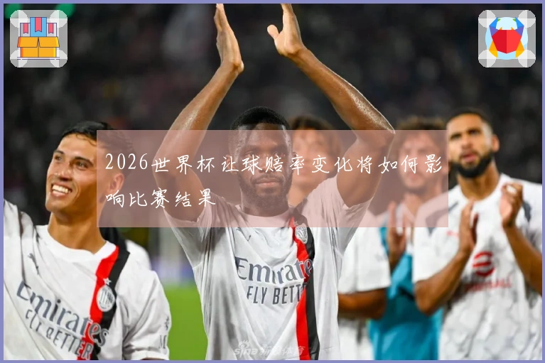 2026世界杯让球赔率变化将如何影响比赛结果