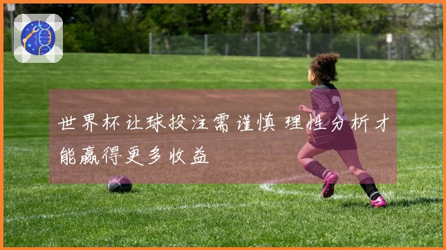 世界杯让球投注需谨慎 理性分析才能赢得更多收益