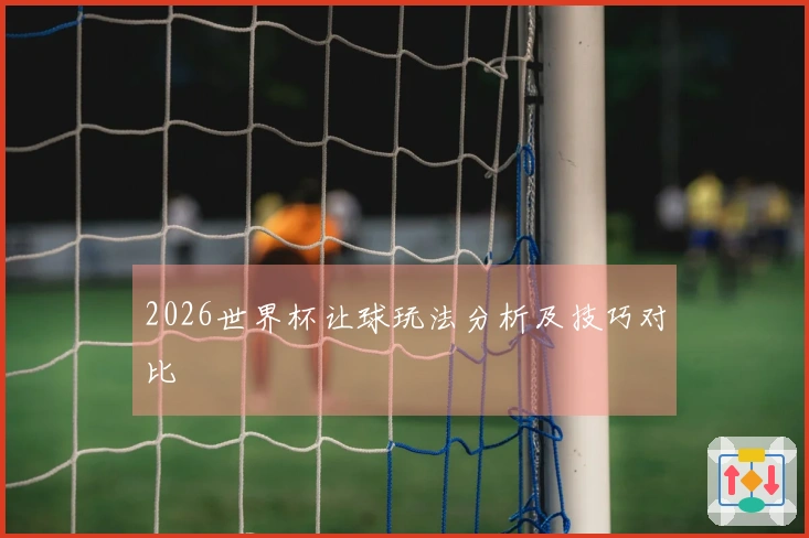 2026世界杯让球玩法分析及技巧对比