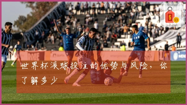 世界杯滚球投注的优势与风险，你了解多少