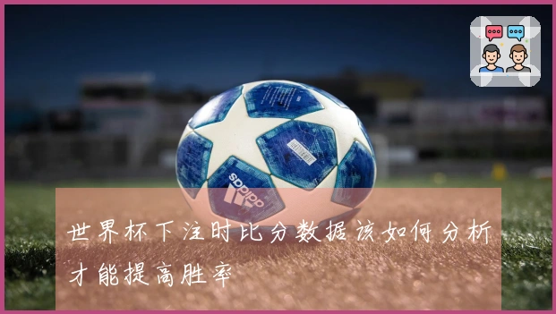 世界杯下注时比分数据该如何分析才能提高胜率