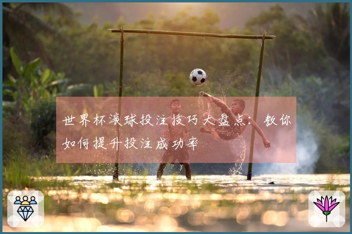 世界杯滚球投注技巧大盘点：教你如何提升投注成功率