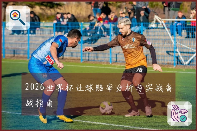 2026世界杯让球赔率分析与实战备战指南